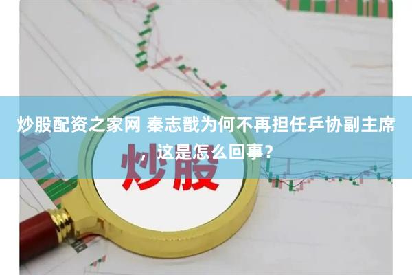 炒股配资之家网 秦志戬为何不再担任乒协副主席，这是怎么回事？