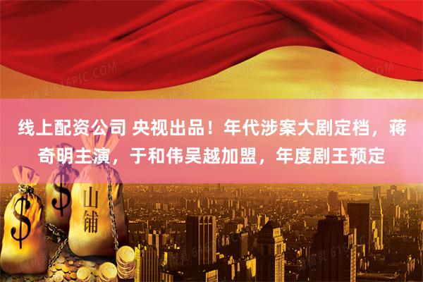 线上配资公司 央视出品！年代涉案大剧定档，蒋奇明主演，于和伟吴越加盟，年度剧王预定