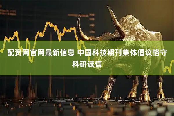 配资网官网最新信息 中国科技期刊集体倡议恪守科研诚信