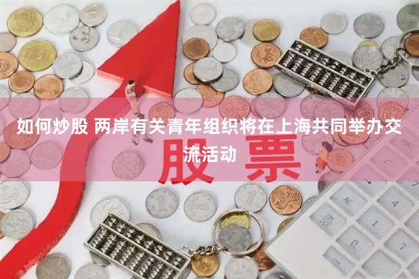 如何炒股 两岸有关青年组织将在上海共同举办交流活动