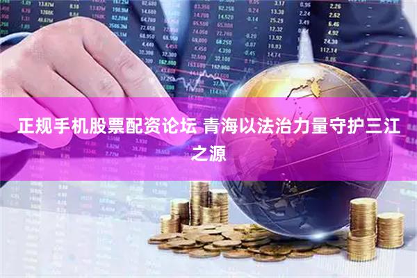 正规手机股票配资论坛 青海以法治力量守护三江之源