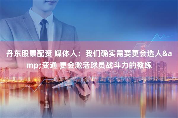 丹东股票配资 媒体人：我们确实需要更会选人&变通 更会激活球员战斗力的教练
