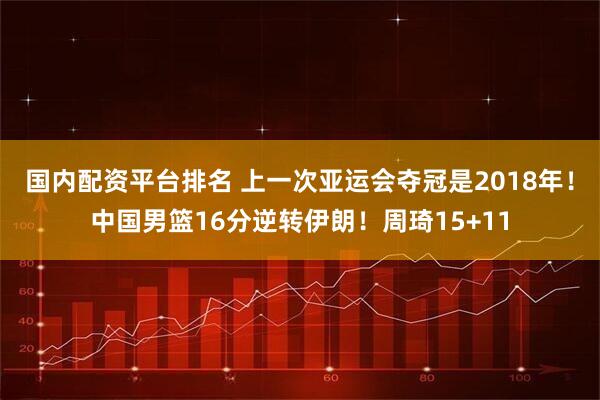 国内配资平台排名 上一次亚运会夺冠是2018年！中国男篮16分逆转伊朗！周琦15+11