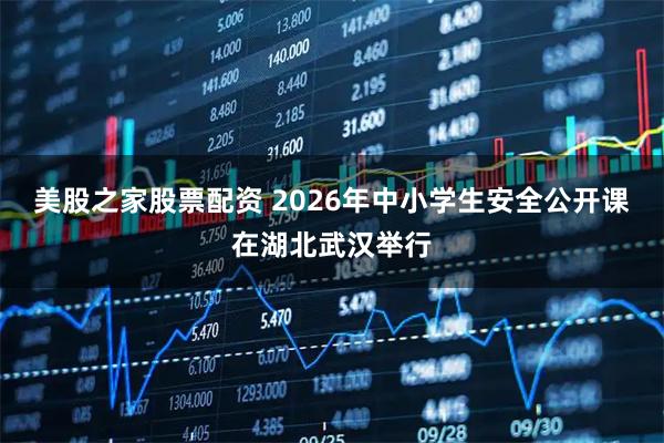 美股之家股票配资 2026年中小学生安全公开课在湖北武汉举行