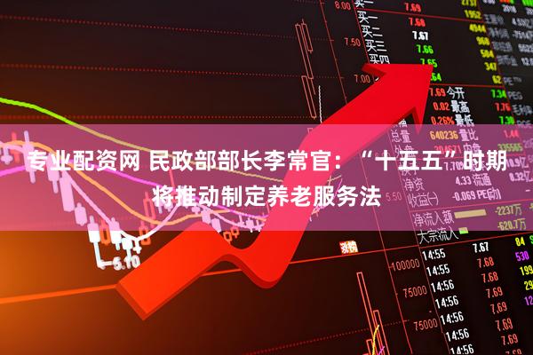 专业配资网 民政部部长李常官：“十五五”时期将推动制定养老服务法