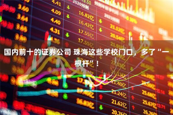 国内前十的证券公司 珠海这些学校门口，多了“一根杆”！